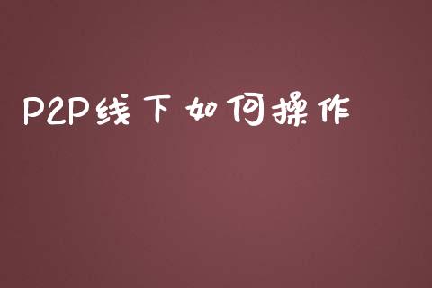 P2P线下如何操作_https://m.letulww.com_期货交易软件_第1张