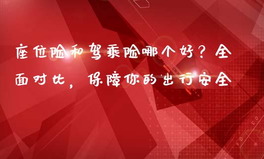 座位险和驾乘险哪个好？全面对比，保障你的出行安全_https://m.letulww.com_股指期货交易时间_第1张