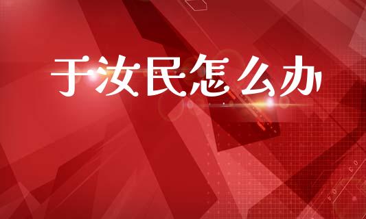 于汝民怎么办_https://m.letulww.com_期货交易策略_第1张