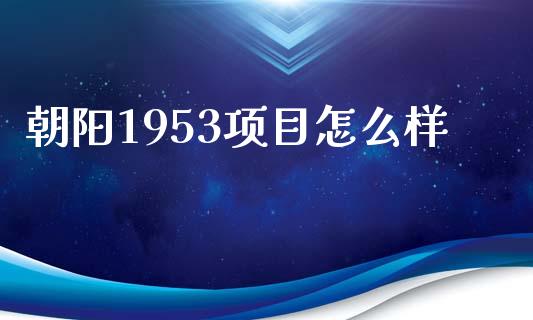 朝阳1953项目怎么样_https://m.letulww.com_股指期货交易时间_第1张