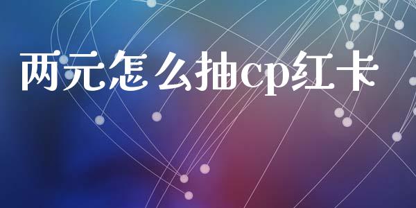 两元怎么抽cp红卡_https://m.letulww.com_期货开户保证金_第1张