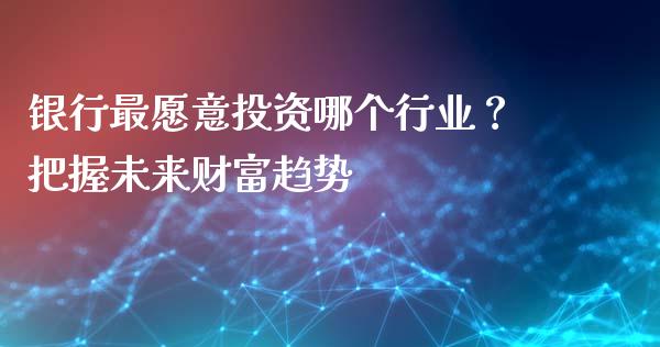 银行最愿意投资哪个行业？把握未来财富趋势_https://m.letulww.com_股指期货交易时间_第1张