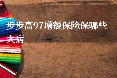 步步高97增额保险保哪些大病_https://m.letulww.com_期货交易策略_第1张