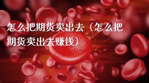 怎么把期货卖出去（怎么把期货卖出去赚钱）_https://m.letulww.com_期货交易软件_第1张