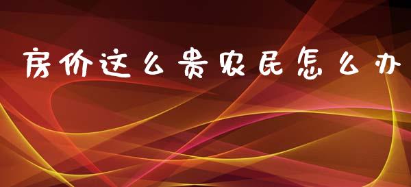 房价这么贵农民怎么办_https://m.letulww.com_期货交易策略_第1张