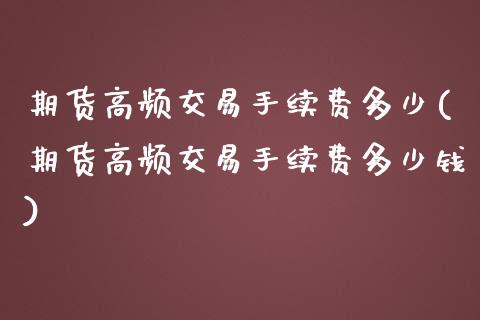 期货高频交易手续费多少(期货高频交易手续费多少钱)_https://m.letulww.com_股指期货交易时间_第1张