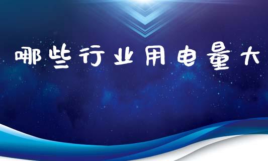 哪些行业用电量大_https://m.letulww.com_股指期货交易时间_第1张