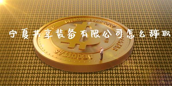 宁夏共享装备有限公司怎么辞职_https://m.letulww.com_期货交易软件_第1张