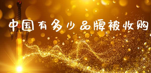中国有多少品牌被收购_https://m.letulww.com_期货交易策略_第1张