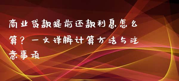 商业贷款提前还款利息怎么算？一文详解计算方法与注意事项_https://m.letulww.com_期货开户保证金_第1张