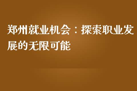 郑州就业机会：探索职业发展的无限可能_https://m.letulww.com_期货交易软件_第1张
