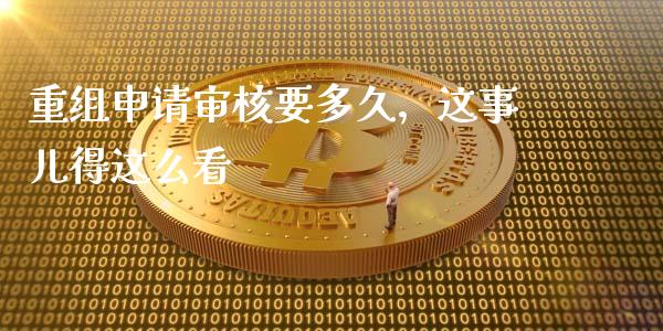 重组申请审核要多久，这事儿得这么看_https://m.letulww.com_期货交易软件_第1张