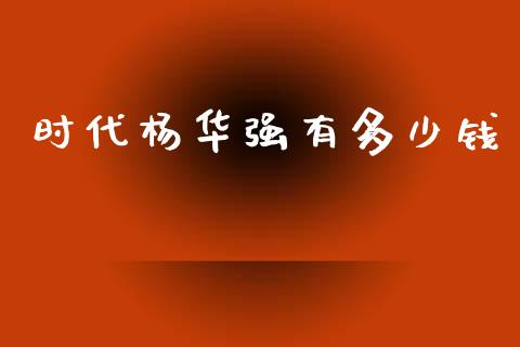 时代杨华强有多少钱_https://m.letulww.com_股指期货交易时间_第1张