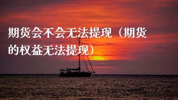 期货会不会无法提现（期货的权益无法提现）_https://m.letulww.com_期货开户保证金_第1张