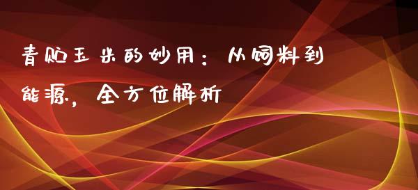 青贮玉米的妙用：从饲料到能源，全方位解析_https://m.letulww.com_股指期货交易时间_第1张