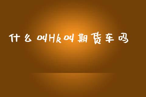 什么叫Hk叫期货车吗_https://m.letulww.com_期货交易软件_第1张