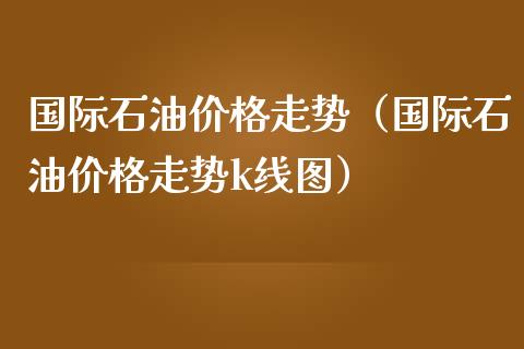 国际石油价格走势（国际石油价格走势k线图）_https://m.letulww.com_股指期货交易时间_第1张