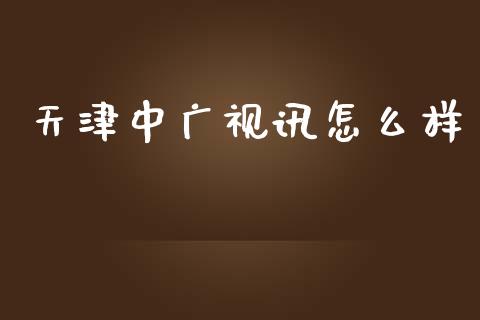 天津中广视讯怎么样_https://m.letulww.com_期货交易策略_第1张