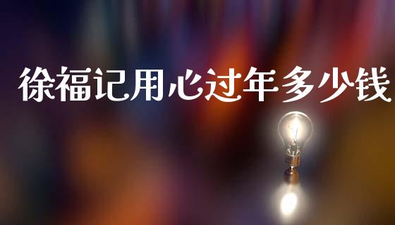 徐福记用心过年多少钱_https://m.letulww.com_股指期货交易时间_第1张