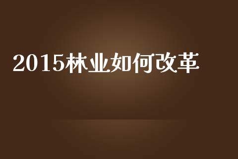 2015林业如何改革_https://m.letulww.com_股指期货交易时间_第1张