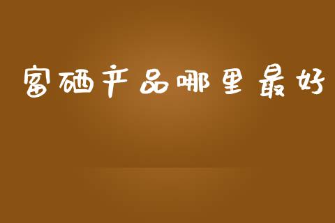 富硒产品哪里最好_https://m.letulww.com_期货开户保证金_第1张