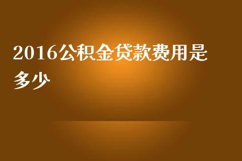 2016公积金贷款费用是多少_https://m.letulww.com_期货开户保证金_第1张
