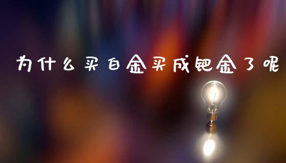 为什么买白金买成钯金了呢_https://m.letulww.com_股指期货交易时间_第1张