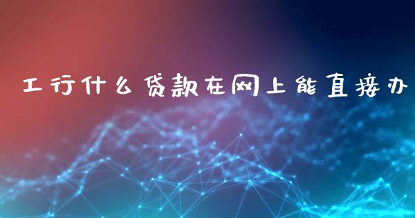 工行什么贷款在网上能直接办_https://m.letulww.com_期货交易策略_第1张