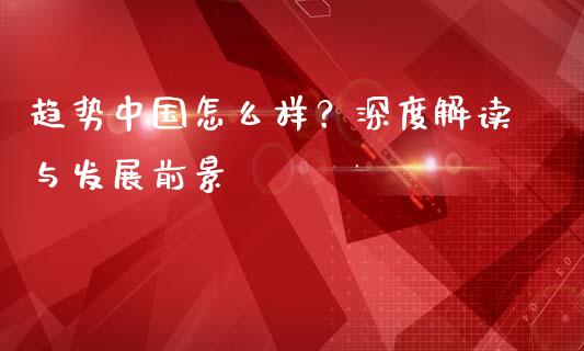 趋势中国怎么样?深度解读与发展前景_股指期货交易时间_第1张_期货开户保证金_期货交易软件_股指期货交易时间_期货交易策略 趋势中国怎么样?深度解读与发展前景_https://m.letulww.com_股指期货交易时间_第1张