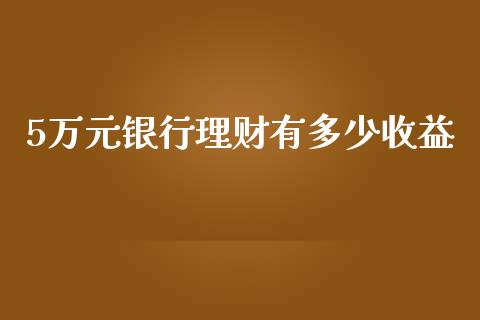 5万元银行理财有多少收益_https://m.letulww.com_期货交易策略_第1张