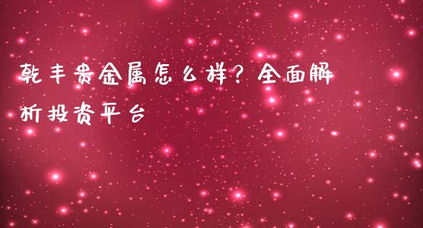 乾丰贵金属怎么样？全面解析投资平台_https://m.letulww.com_股指期货交易时间_第1张