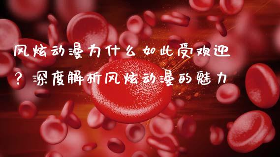 风炫动漫为什么如此受欢迎？深度解析风炫动漫的魅力_https://m.letulww.com_股指期货交易时间_第1张