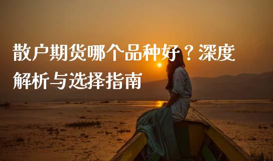 散户期货哪个品种好？深度解析与选择指南_https://m.letulww.com_股指期货交易时间_第1张