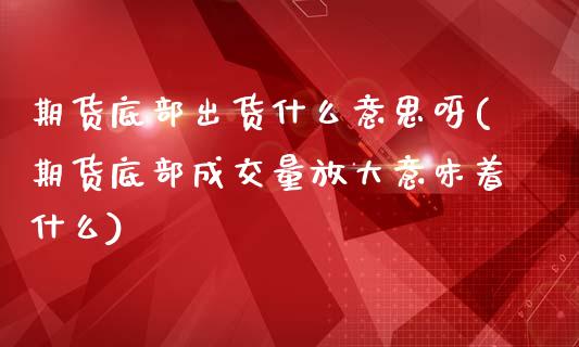 期货底部出货什么意思呀(期货底部成交量放大意味着什么)_https://m.letulww.com_股指期货交易时间_第1张