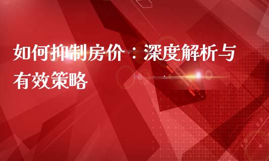 如何抑制房价：深度解析与有效策略_https://m.letulww.com_股指期货交易时间_第1张
