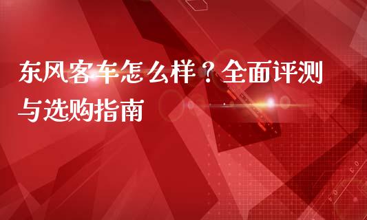 东风客车怎么样？全面评测与选购指南_https://m.letulww.com_期货交易策略_第1张