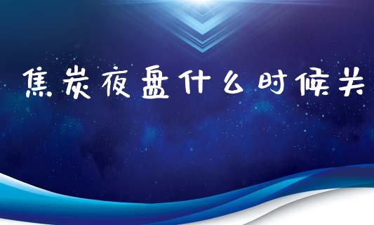 焦炭夜盘什么时候关_https://m.letulww.com_期货交易策略_第1张