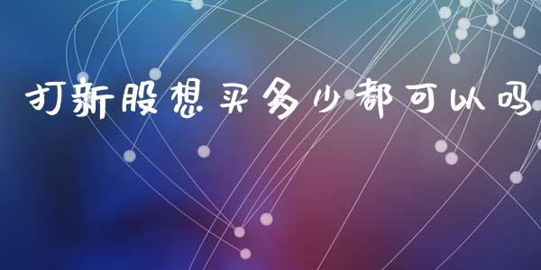 打新股想买多少都可以吗_https://m.letulww.com_期货交易软件_第1张