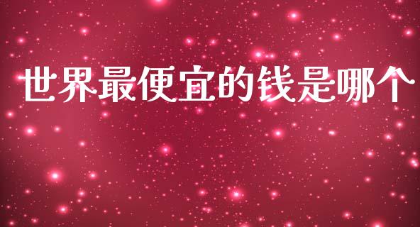 世界最便宜的钱是哪个_https://m.letulww.com_期货交易策略_第1张