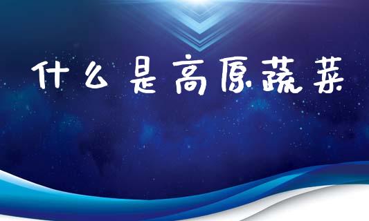 什么是高原蔬菜_https://m.letulww.com_股指期货交易时间_第1张