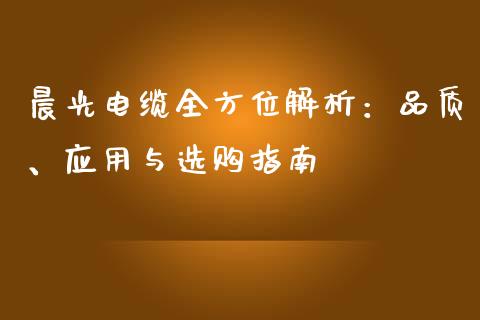 晨光电缆全方位解析：品质、应用与选购指南_https://m.letulww.com_期货交易策略_第1张