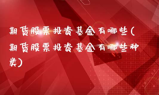 期货股票投资基金有哪些(期货股票投资基金有哪些种类)_https://m.letulww.com_期货交易软件_第1张