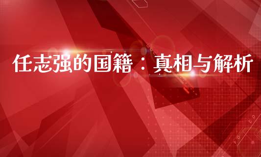 任志强的国籍：真相与解析_https://m.letulww.com_期货交易策略_第1张