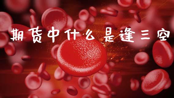 期货中什么是逢三空_https://m.letulww.com_期货开户保证金_第1张