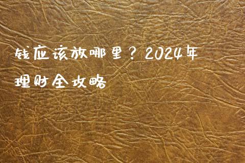 钱应该放哪里？2024年理财全攻略_https://m.letulww.com_期货开户保证金_第1张