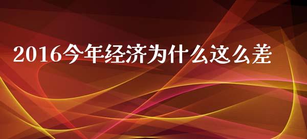2016今年经济为什么这么差_https://m.letulww.com_期货交易软件_第1张