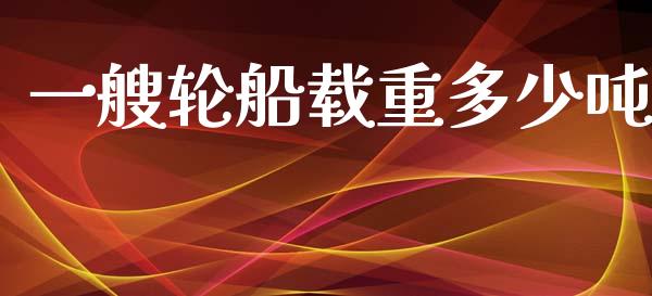 一艘轮船载重多少吨_https://m.letulww.com_期货开户保证金_第1张