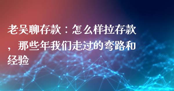老吴聊存款：怎么样拉存款，那些年我们走过的弯路和经验_https://m.letulww.com_股指期货交易时间_第1张