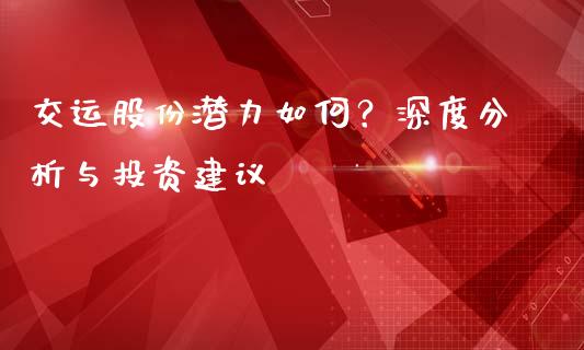 交运股份潜力如何?深度分析与投资建议_期货开户保证金_第1张_期货开户保证金_期货交易软件_股指期货交易时间_期货交易策略 交运股份潜力如何?深度分析与投资建议_https://m.letulww.com_期货开户保证金_第1张