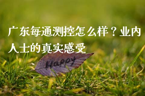 广东每通测控怎么样？业内人士的真实感受_https://m.letulww.com_股指期货交易时间_第1张